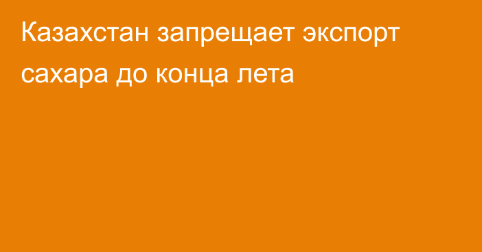 Казахстан запрещает экспорт сахара до конца лета