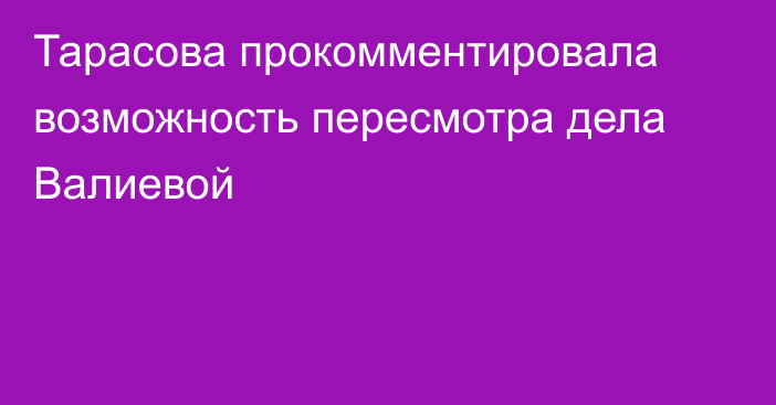 Тарасова прокомментировала возможность пересмотра дела Валиевой