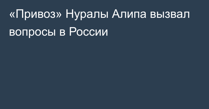 «Привоз» Нуралы Алипа вызвал вопросы в России