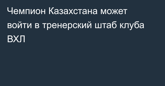 Чемпион Казахстана может войти в тренерский штаб клуба ВХЛ