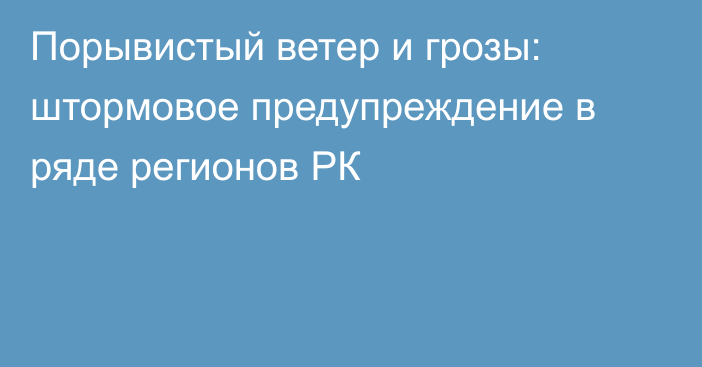 Порывистый ветер и грозы: штормовое предупреждение в ряде регионов РК