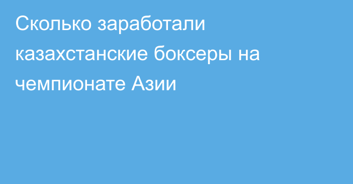 Сколько заработали казахстанские боксеры на чемпионате Азии