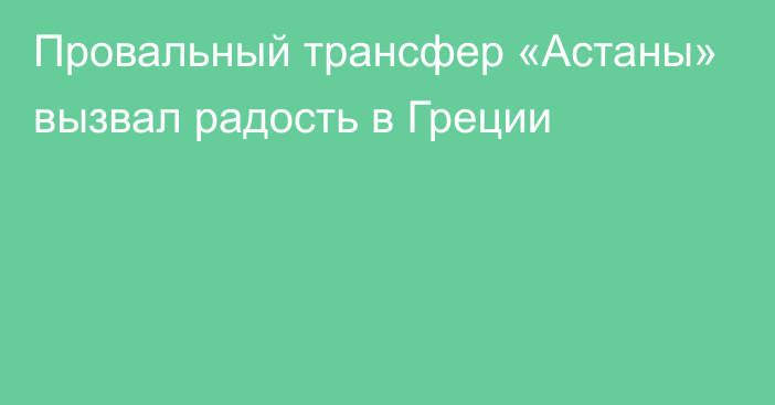 Провальный трансфер «Астаны» вызвал радость в Греции