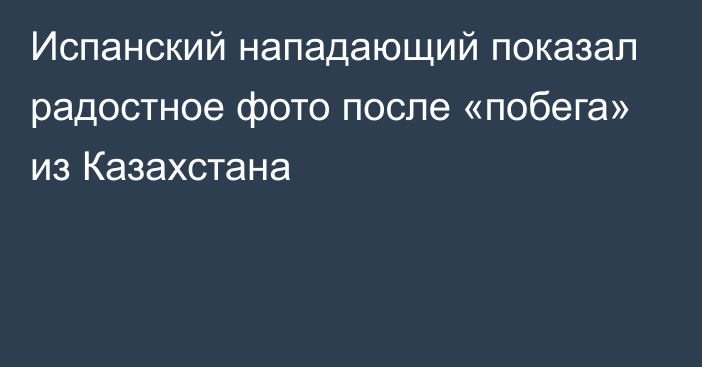 Испанский нападающий показал радостное фото после «побега» из Казахстана