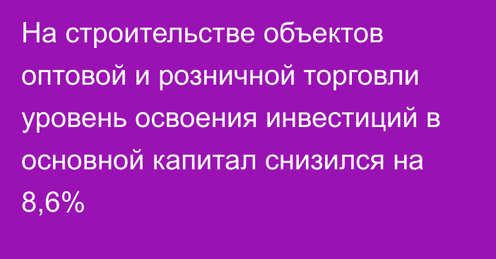 На строительстве объектов оптовой и розничной торговли уровень освоения инвестиций в основной капитал снизился на 8,6%