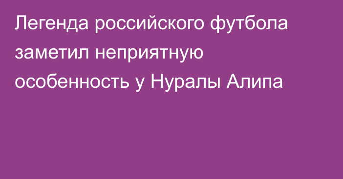 Легенда российского футбола заметил неприятную особенность у Нуралы Алипа