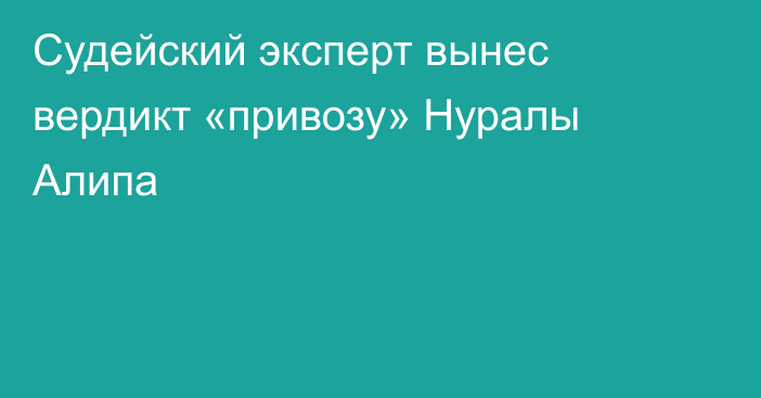 Судейский эксперт вынес вердикт «привозу» Нуралы Алипа