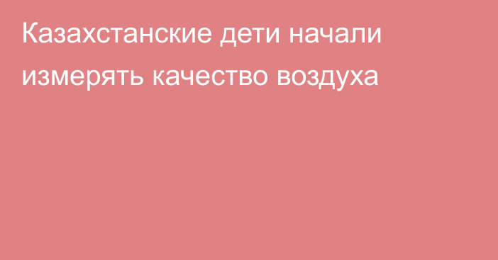 Казахстанские дети начали измерять качество воздуха