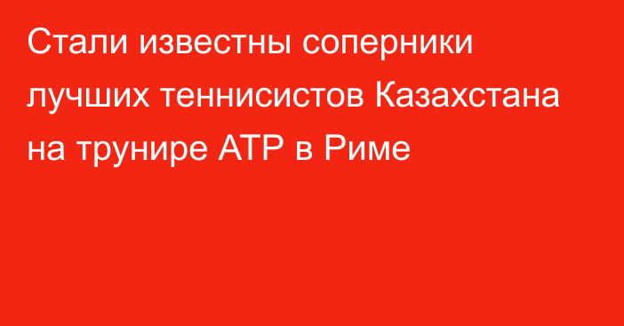 Стали известны соперники лучших теннисистов Казахстана на трунире АТР в Риме