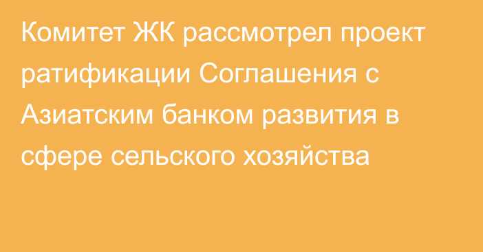 Комитет ЖК рассмотрел проект ратификации Соглашения с Азиатским банком развития в сфере сельского хозяйства