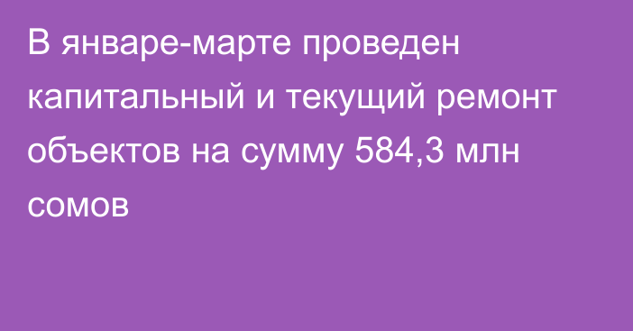 В январе-марте проведен капитальный и текущий ремонт объектов на сумму 584,3 млн сомов