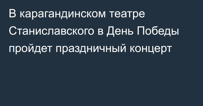 В карагандинском театре Станиславского в День Победы пройдет праздничный концерт