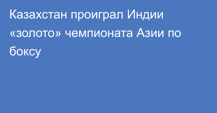 Казахстан проиграл Индии «золото» чемпионата Азии по боксу