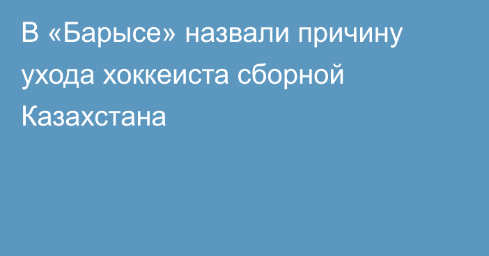 В «Барысе» назвали причину ухода хоккеиста сборной Казахстана