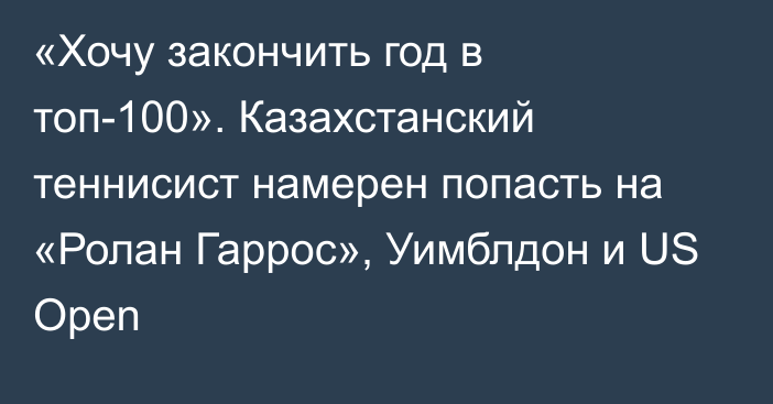 «Хочу закончить год в топ-100». Казахстанский теннисист намерен попасть на «Ролан Гаррос», Уимблдон и US Open