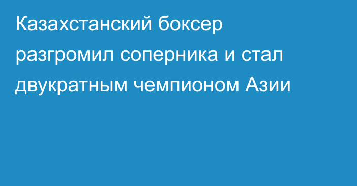 Казахстанский боксер разгромил соперника и стал двукратным чемпионом Азии