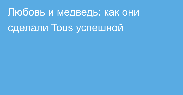 Любовь и медведь: как они сделали Tous успешной