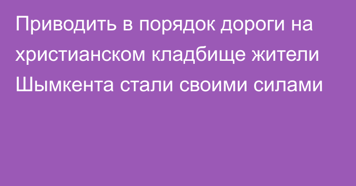 Приводить в порядок дороги на христианском кладбище жители Шымкента стали своими силами