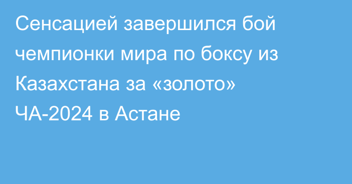 Сенсацией завершился бой чемпионки мира по боксу из Казахстана за «золото» ЧА-2024 в Астане