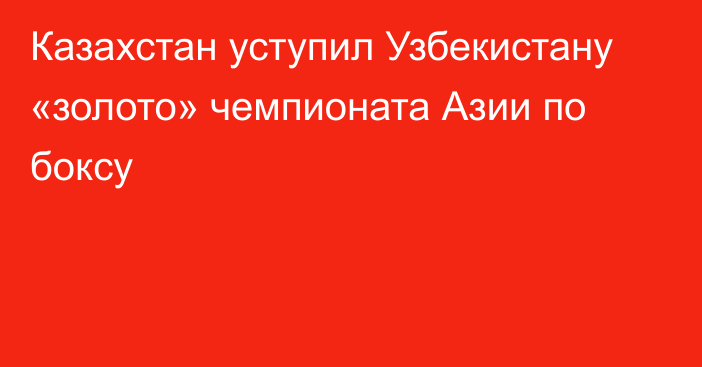 Казахстан уступил Узбекистану «золото» чемпионата Азии по боксу