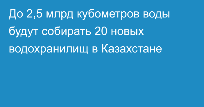 До 2,5 млрд кубометров воды будут собирать 20 новых водохранилищ в Казахстане