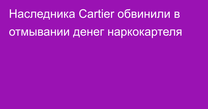 Наследника Cartier обвинили в отмывании денег наркокартеля