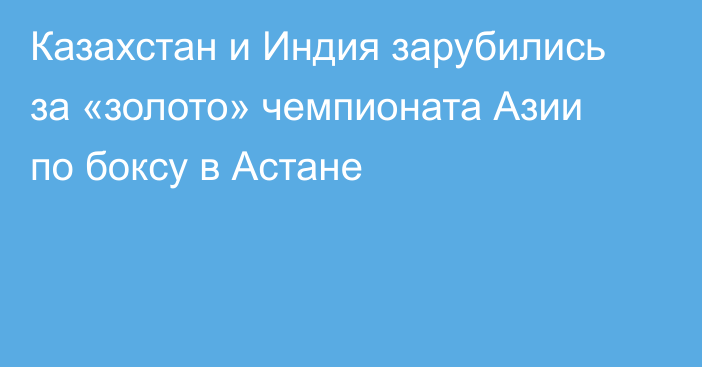 Казахстан и Индия зарубились за «золото» чемпионата Азии по боксу в Астане