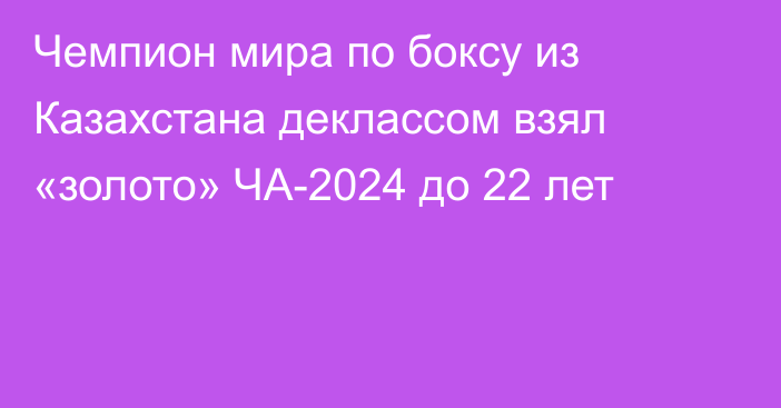 Чемпион мира по боксу из Казахстана деклассом взял «золото» ЧА-2024 до 22 лет