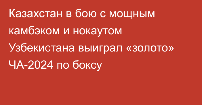 Казахстан в бою с мощным камбэком и нокаутом Узбекистана выиграл «золото» ЧА-2024 по боксу