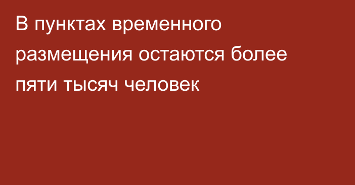 В пунктах временного размещения остаются более пяти тысяч человек