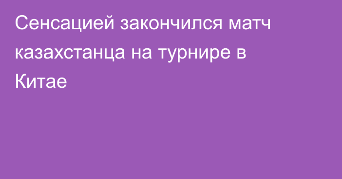 Сенсацией закончился матч казахстанца на турнире в Китае