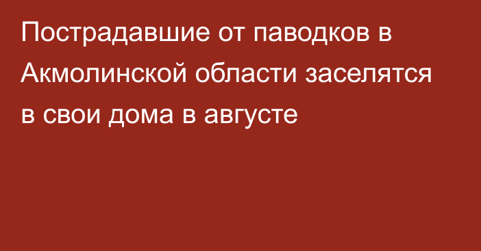 Пострадавшие от паводков в Акмолинской области заселятся в свои дома в августе