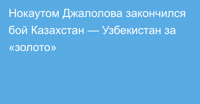 Нокаутом Джалолова закончился бой Казахстан — Узбекистан за «золото»