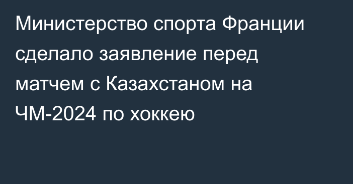 Министерство спорта Франции сделало заявление перед матчем с Казахстаном на ЧМ-2024 по хоккею