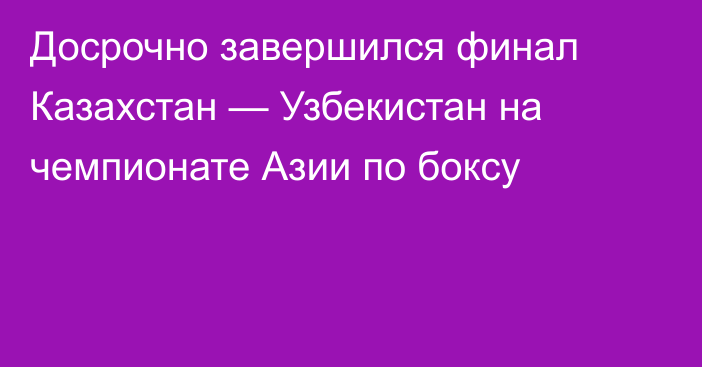 Досрочно завершился финал Казахстан — Узбекистан на чемпионате Азии по боксу