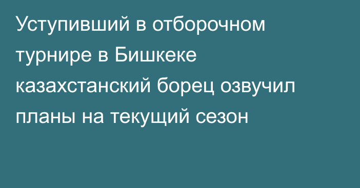 Уступивший в отборочном турнире в Бишкеке казахстанский борец озвучил планы на текущий сезон