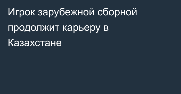 Игрок зарубежной сборной продолжит карьеру в Казахстане