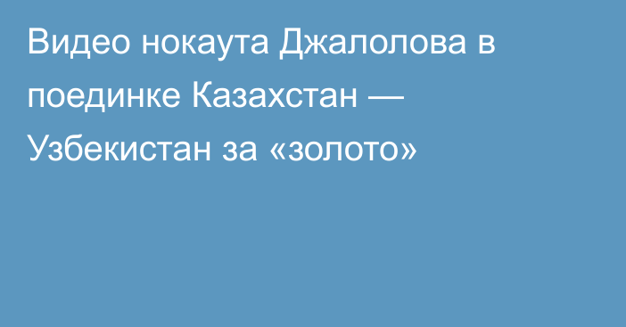 Видео нокаута Джалолова в поединке Казахстан — Узбекистан за «золото»