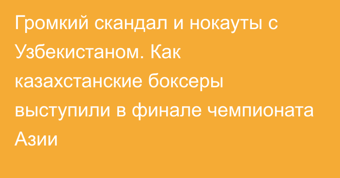 Громкий скандал и нокауты c Узбекистаном. Как казахстанские боксеры выступили в финале чемпионата Азии