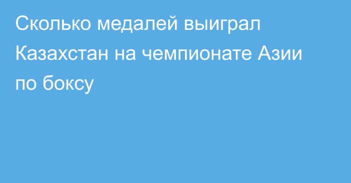 Сколько медалей выиграл Казахстан на чемпионате Азии по боксу