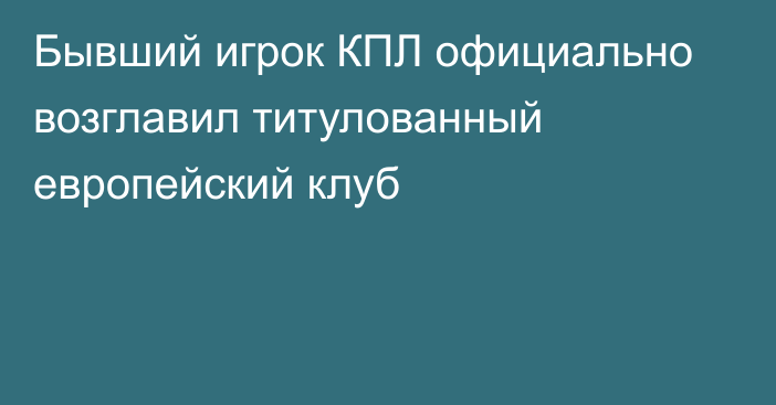 Бывший игрок КПЛ официально возглавил титулованный европейский клуб