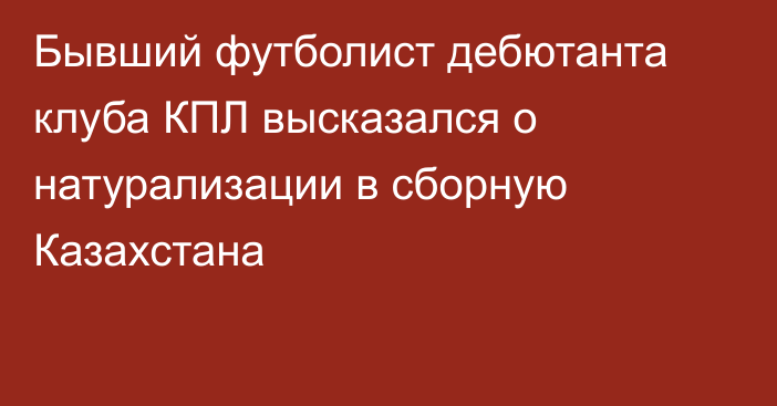 Бывший футболист дебютанта клуба КПЛ высказался о натурализации в сборную Казахстана