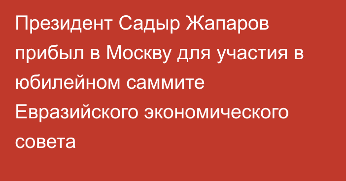 Президент Садыр Жапаров прибыл в Москву для участия в юбилейном саммите Евразийского экономического совета