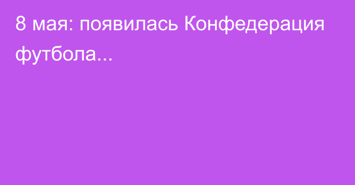 8 мая: появилась Конфедерация футбола...