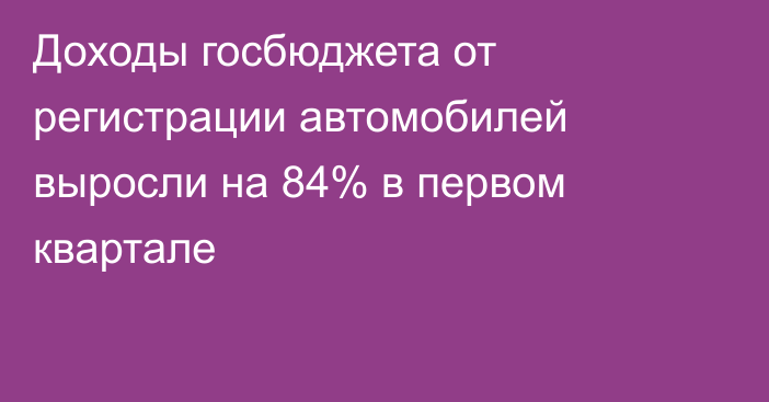 Доходы госбюджета от регистрации автомобилей выросли на 84% в первом квартале