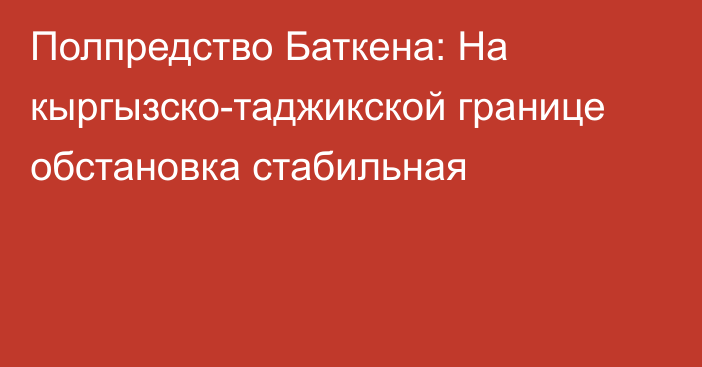 Полпредство Баткена: На кыргызско-таджикской границе обстановка стабильная