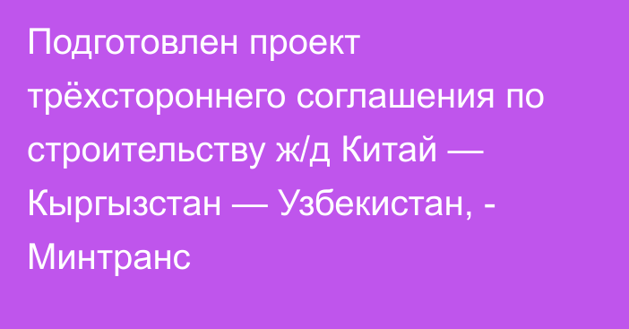 Подготовлен проект трёхстороннего соглашения по строительству ж/д Китай — Кыргызстан — Узбекистан, - Минтранс