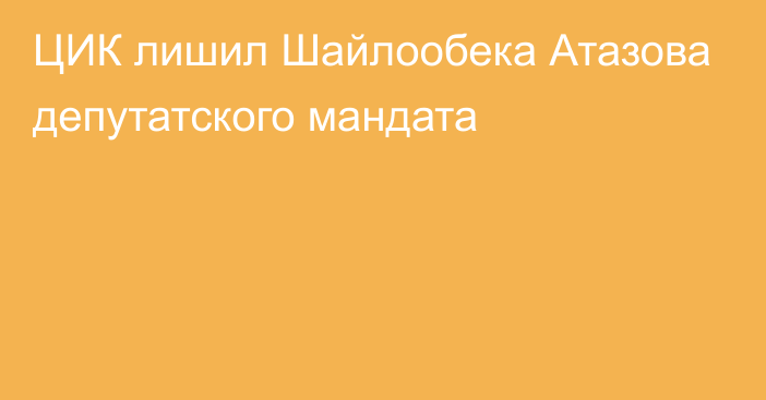 ЦИК лишил Шайлообека Атазова депутатского мандата