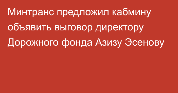 Минтранс предложил кабмину объявить выговор директору Дорожного фонда Азизу Эсенову