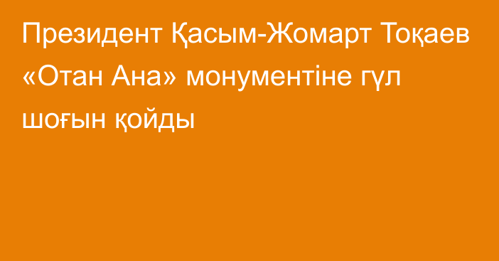 Президент Қасым-Жомарт Тоқаев «Отан Ана» монументіне гүл шоғын қойды